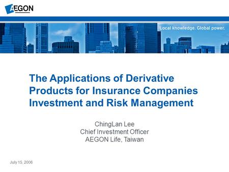 ChingLan Lee Chief Investment Officer AEGON Life, Taiwan The Applications of Derivative Products for Insurance Companies Investment and Risk Management.