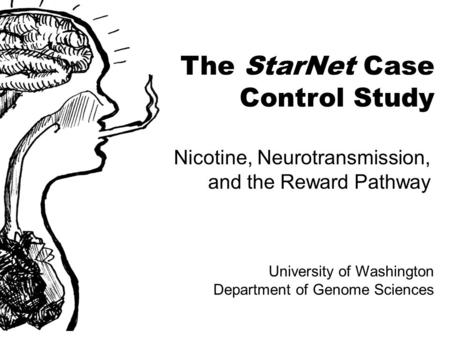 The StarNet Case Control Study Nicotine, Neurotransmission, and the Reward Pathway University of Washington Department of Genome Sciences.