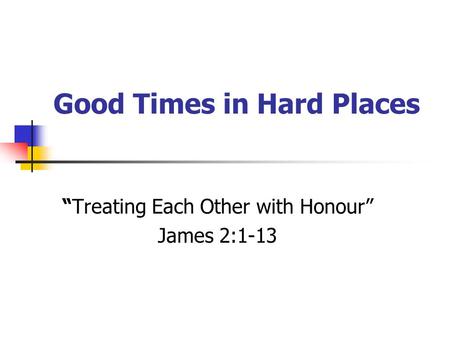 Good Times in Hard Places “Treating Each Other with Honour” James 2:1-13.