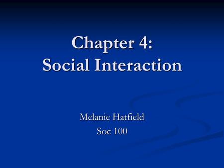 Chapter 4: Social Interaction Melanie Hatfield Soc 100.