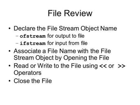 File Review Declare the File Stream Object Name –ofstream for output to file –ifstream for input from file Associate a File Name with the File Stream Object.
