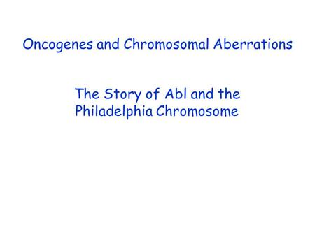 Oncogenes and Chromosomal Aberrations The Story of Abl and the Philadelphia Chromosome.
