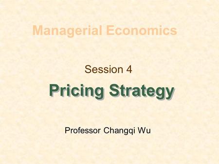 Session 4 Pricing Strategy Managerial Economics Professor Changqi Wu.