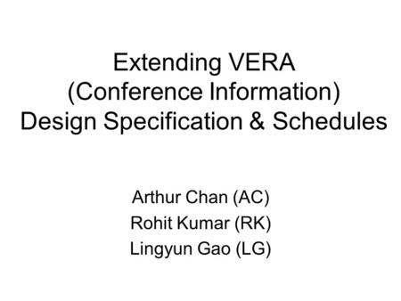 Extending VERA (Conference Information) Design Specification & Schedules Arthur Chan (AC) Rohit Kumar (RK) Lingyun Gao (LG)