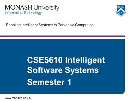 Www.monash.edu.au CSE5610 Intelligent Software Systems Semester 1 Enabling Intelligent Systems in Pervasive Computing.
