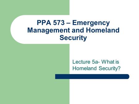 PPA 573 – Emergency Management and Homeland Security Lecture 5a- What is Homeland Security?