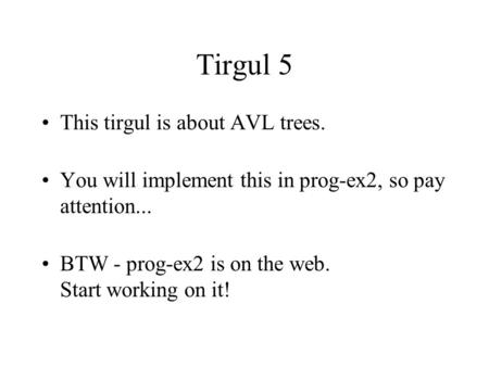Tirgul 5 This tirgul is about AVL trees. You will implement this in prog-ex2, so pay attention... BTW - prog-ex2 is on the web. Start working on it!
