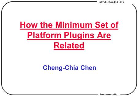 Introduction to XLink Transparency No. 1 How the Minimum Set of Platform Plugins Are Related Cheng-Chia Chen.