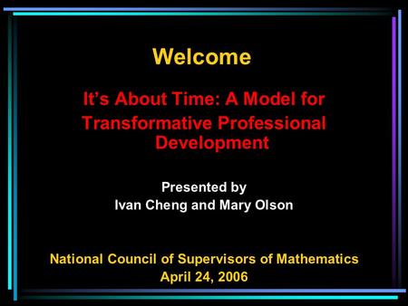 It’s About Time: A Model for Transformative Professional Development Presented by Ivan Cheng and Mary Olson National Council of Supervisors of Mathematics.