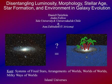 Disentangling Luminosity, Morphology, Stellar Age, Star Formation, and Environment in Galaxy Evolution Daniel Christlein Andes Fellow Yale University.