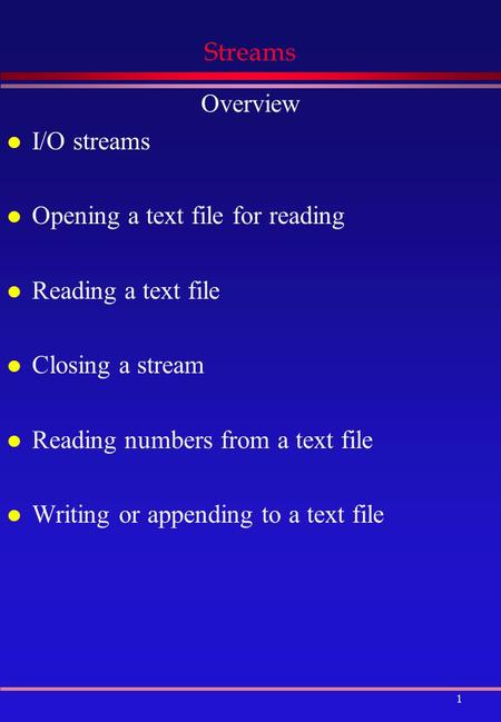 1 Streams Overview l I/O streams l Opening a text file for reading l Reading a text file l Closing a stream l Reading numbers from a text file l Writing.