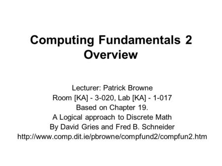 Computing Fundamentals 2 Overview Lecturer: Patrick Browne Room [KA] - 3-020, Lab [KA] - 1-017 Based on Chapter 19. A Logical approach to Discrete Math.