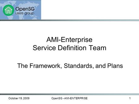October 19, 2009OpenSG - AMI-ENTERPRISE1 The Framework, Standards, and Plans AMI-Enterprise Service Definition Team.