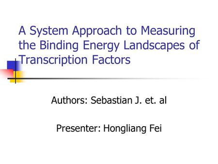 A System Approach to Measuring the Binding Energy Landscapes of Transcription Factors Authors: Sebastian J. et. al Presenter: Hongliang Fei.
