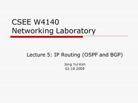 CSEE W4140 Networking Laboratory Lecture 5: IP Routing (OSPF and BGP) Jong Yul Kim 02.18.2009.