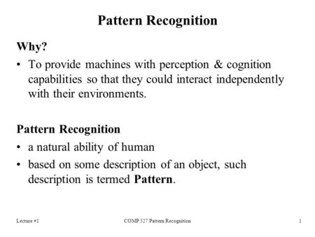 Lecture #1COMP 527 Pattern Recognition1 Pattern Recognition Why? To provide machines with perception & cognition capabilities so that they could interact.