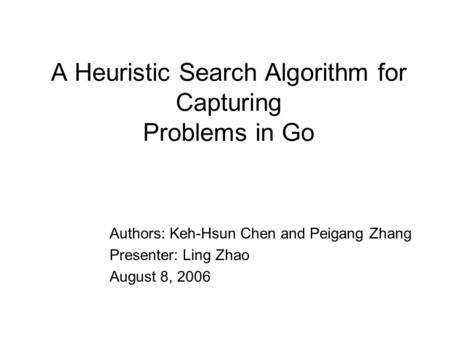 A Heuristic Search Algorithm for Capturing Problems in Go Authors: Keh-Hsun Chen and Peigang Zhang Presenter: Ling Zhao August 8, 2006.