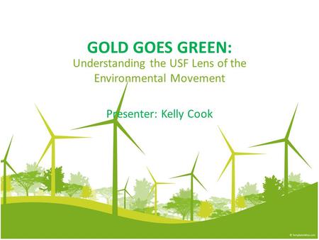 GOLD GOES GREEN: Understanding the USF Lens of the Environmental Movement Presenter: Kelly Cook.