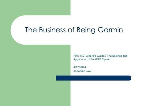 The Business of Being Garmin FRS 142: Where’s Waldo? The Science and Application of the GPS System 4/12/2004 Jonathan Lew.