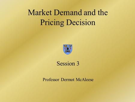 Market Demand and the Pricing Decision Session 3 Professor Dermot McAleese.