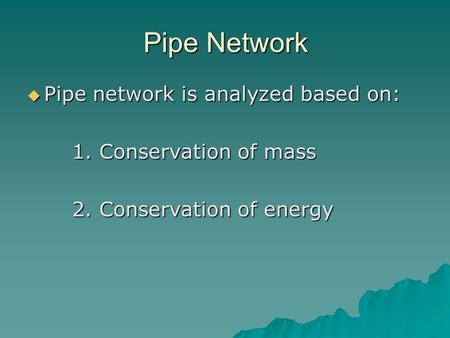 Pipe Network  Pipe network is analyzed based on: 1. Conservation of mass 2. Conservation of energy.