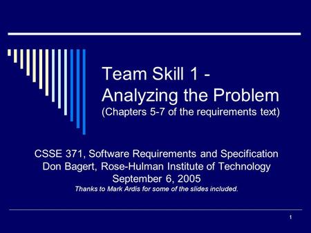 1 Team Skill 1 - Analyzing the Problem (Chapters 5-7 of the requirements text) CSSE 371, Software Requirements and Specification Don Bagert, Rose-Hulman.