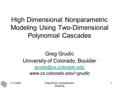 7/17/2002 Greg Grudic: Nonparametric Modeling 1 High Dimensional Nonparametric Modeling Using Two-Dimensional Polynomial Cascades Greg Grudic University.
