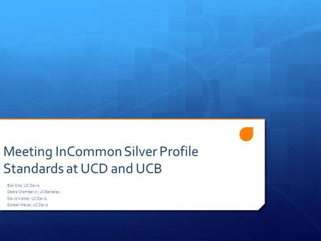 Meeting InCommon Silver Profile Standards at UCD and UCB Bob Ono, UC Davis, Dedra Chamberlin, UC Berkeley, David Walker, UC Davis, Doreen Meyer, UC Davis.