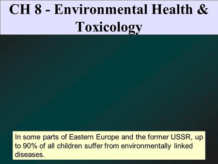 CH 8 - Environmental Health & Toxicology In some parts of Eastern Europe and the former USSR, up to 90% of all children suffer from environmentally linked.