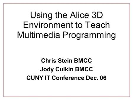 Using the Alice 3D Environment to Teach Multimedia Programming Chris Stein BMCC Jody Culkin BMCC CUNY IT Conference Dec. 06.