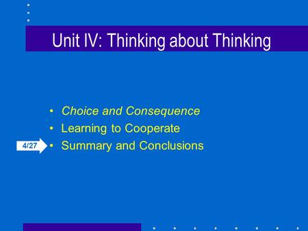 Unit IV: Thinking about Thinking Choice and Consequence Learning to Cooperate Summary and Conclusions 4/27.