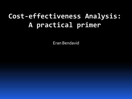 Cost-effectiveness Analysis: A practical primer Eran Bendavid.