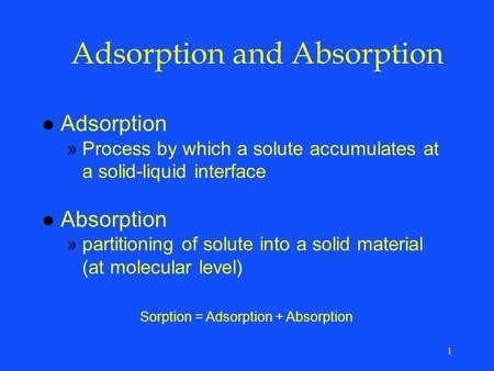 1 Adsorption and Absorption l Adsorption »Process by which a solute accumulates at a solid-liquid interface l Absorption »partitioning of solute into a.