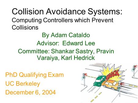 1 Collision Avoidance Systems: Computing Controllers which Prevent Collisions By Adam Cataldo Advisor: Edward Lee Committee: Shankar Sastry, Pravin Varaiya,