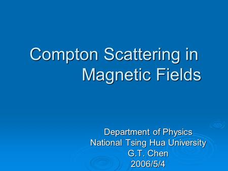 Compton Scattering in Strong Magnetic Fields Department of Physics National Tsing Hua University G.T. Chen 2006/5/4.