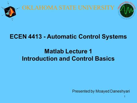 1 ECEN 4413 - Automatic Control Systems Matlab Lecture 1 Introduction and Control Basics Presented by Moayed Daneshyari OKLAHOMA STATE UNIVERSITY.
