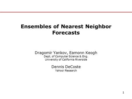 1 Ensembles of Nearest Neighbor Forecasts Dragomir Yankov, Eamonn Keogh Dept. of Computer Science & Eng. University of California Riverside Dennis DeCoste.