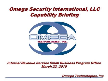 Omega Technologies, Inc Omega Security International, LLC Capability Briefing Internal Revenue Service Small Business Program Office March 22, 2010.