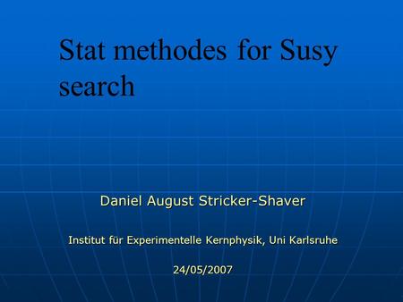 Stat methodes for Susy search Daniel August Stricker-Shaver Institut für Experimentelle Kernphysik, Uni Karlsruhe 24/05/2007.