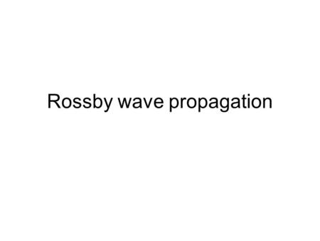 Rossby wave propagation. Propagation… Three basic concepts: Propagation in the vertical Propagation in the y-z plane Propagation in the x-y plane.