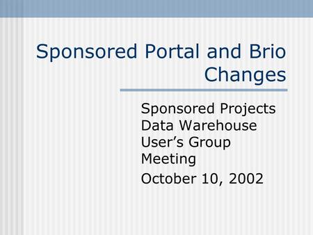Sponsored Portal and Brio Changes Sponsored Projects Data Warehouse User’s Group Meeting October 10, 2002.