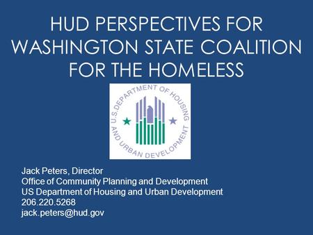 HUD PERSPECTIVES FOR WASHINGTON STATE COALITION FOR THE HOMELESS Jack Peters, Director Office of Community Planning and Development US Department of Housing.