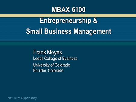 Nature of Opportunity MBAX 6100 Entrepreneurship & Small Business Management Frank Moyes Leeds College of Business University of Colorado Boulder, Colorado.