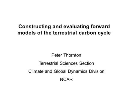 Constructing and evaluating forward models of the terrestrial carbon cycle Peter Thornton Terrestrial Sciences Section Climate and Global Dynamics Division.