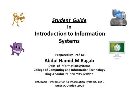 Student Guide In Introduction to Information Systems Prepared By Prof Dr Abdul Hamid M Ragab Dept of Information Systems College of Computing.
