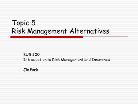 Topic 5 Risk Management Alternatives BUS 200 Introduction to Risk Management and Insurance Jin Park.