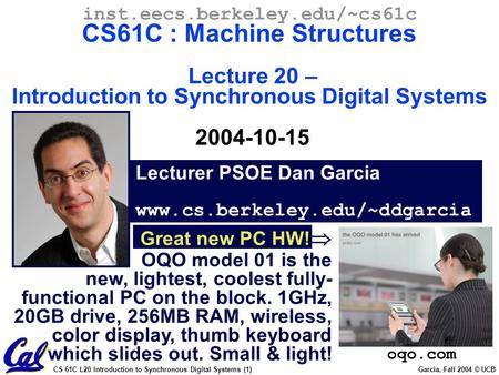 CS 61C L20 Introduction to Synchronous Digital Systems (1) Garcia, Fall 2004 © UCB Lecturer PSOE Dan Garcia www.cs.berkeley.edu/~ddgarcia inst.eecs.berkeley.edu/~cs61c.