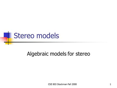 CSE 803 Stockman Fall 20081 Stereo models Algebraic models for stereo.