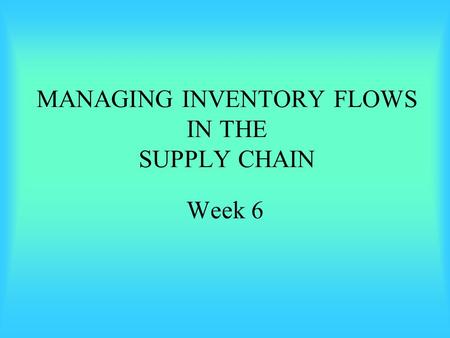 MANAGING INVENTORY FLOWS IN THE SUPPLY CHAIN Week 6.