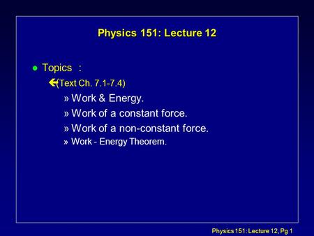 Physics 151: Lecture 12, Pg 1 Physics 151: Lecture 12 l Topics : ç( Text Ch. 7.1-7.4) »Work & Energy. »Work of a constant force. »Work of a non-constant.